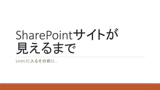SharePointサイトが
見えるまで
SAMLに入るその前に…
 