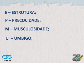 E – ESTRUTURA;
P – PRECOCIDADE;
M – MUSCULOSIDADE;
U – UMBIGO;

 