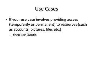 Use Cases
• If your use case involves providing access
(temporarily or permanent) to resources (such
as accounts, pictures, files etc.)
– then use OAuth.

 