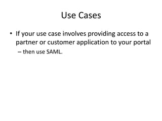 Use Cases
• If your use case involves providing access to a
partner or customer application to your portal
– then use SAML.

 