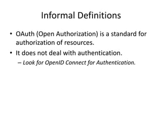 Informal Definitions
• OAuth (Open Authorization) is a standard for
authorization of resources.
• It does not deal with authentication.
– Look for OpenID Connect for Authentication.

 