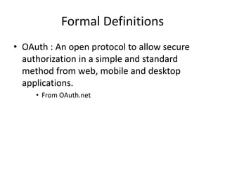 Formal Definitions
• OAuth : An open protocol to allow secure
authorization in a simple and standard
method from web, mobile and desktop
applications.
• From OAuth.net

 