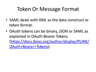 Token Or Message Format
• SAML deals with XML as the data construct or
token format.
• OAuth tokens can be binary, JSON or...