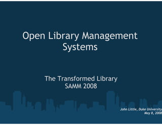 Open Library Management
        Systems


    The Transformed Library
          SAMM 2008


                              John Little, Duke University
                                              May 8, 2008
 