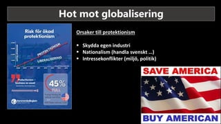 Hot mot globalisering
Orsaker till protektionism
 Skydda egen industri
 Nationalism (handla svenskt …)
 Intressekonflikter (miljö, politik)
 
