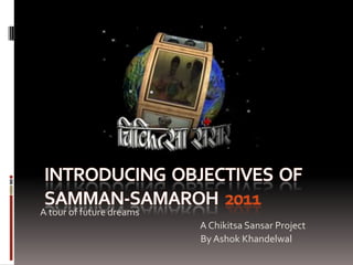 A tour of future dreams                                                                             A ChikitsaSansar Project                                                                             By Ashok Khandelwal Introducing  objectives  of samman-Samaroh  2011 