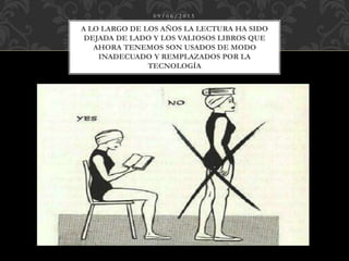 0 9 / 0 6 / 2 0 1 5
A LO LARGO DE LOS AÑOS LA LECTURA HA SIDO
DEJADA DE LADO Y LOS VALIOSOS LIBROS QUE
AHORA TENEMOS SON USADOS DE MODO
INADECUADO Y REMPLAZADOS POR LA
TECNOLOGÍA
 