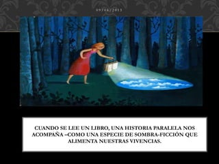 CUANDO SE LEE UN LIBRO, UNA HISTORIA PARALELA NOS
ACOMPAÑA –COMO UNA ESPECIE DE SOMBRA-FICCIÓN QUE
ALIMENTA NUESTRAS VIVENCIAS.
0 9 / 0 6 / 2 0 1 5
 