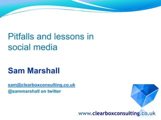 Pitfalls and lessons in  social media Sam Marshall sam@clearboxconsulting.co.uk @sammarshall on twitter www.clearboxconsulting.co.uk 