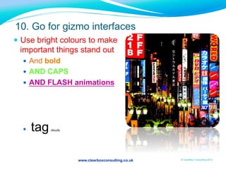 www.clearboxconsulting.co.uk © ClearBox Consulting 2012
10. Go for gizmo interfaces
—  Use bright colours to make
important things stand out
—  And bold
—  AND CAPS
—  AND FLASH animations
—  add ticker tapes
—  tagclouds
 