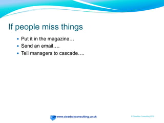 www.clearboxconsulting.co.uk © ClearBox Consulting 2012
If people miss things
—  Put it in the magazine…
—  Send an email….
—  Tell managers to cascade….
 