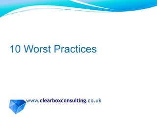 www.clearboxconsulting.co.uk
10 Worst Practices
 