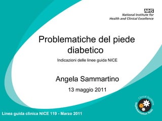 Problematiche del piede diabetico  Indicazioni delle linee guida NICE Angela Sammartino 13 maggio 2011 Linea guida clinica NICE 119 - Marzo 2011 
