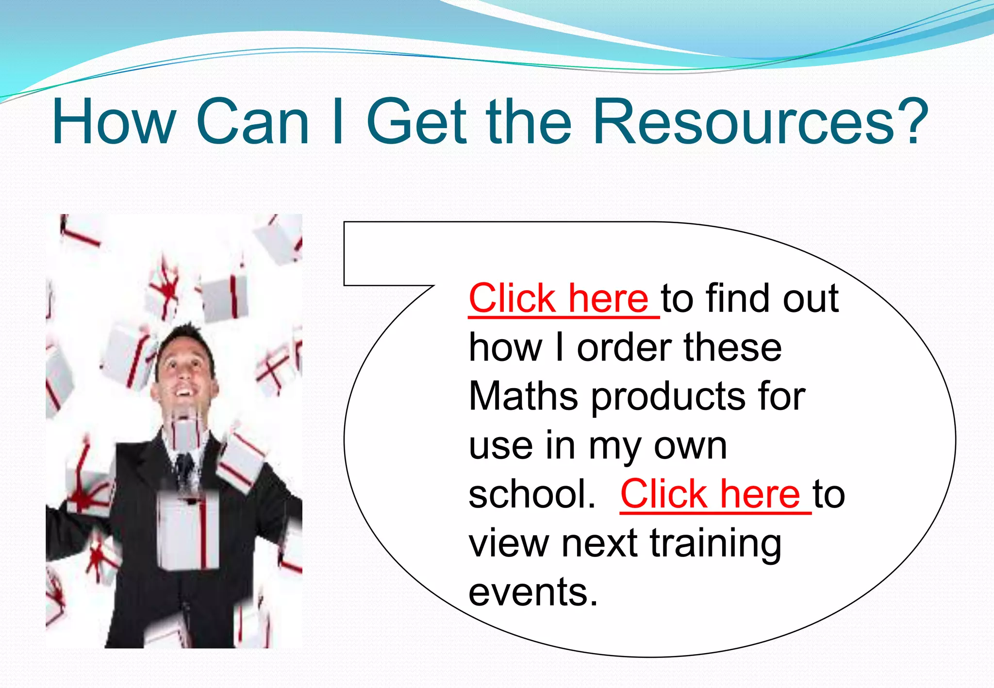 How Can I Get the Resources?

                                      Click here to find out
                                      how I order these
          QuickTime™ and a
                                      Maths products for
            decompressor




                                      use in my own
    are needed to see this picture.




                                      school. Click here to
                                      view next training
                                      events.
 