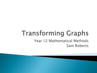 Transforming Graphs Year 12 Mathematical Methods Sam Roberts 