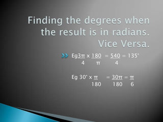 Finding the degrees when the result is in radians. Vice Versa.Eg3π x 180  = 540 = 135°      4       π         4Eg 30° x π     = 30π = π            180       180     6