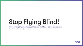Stop Flying Blind! 
Quantifying Startup Product Risks with Monte Carlo Simulation. 
Sam McAfee, Principal - @sammcafee 
 