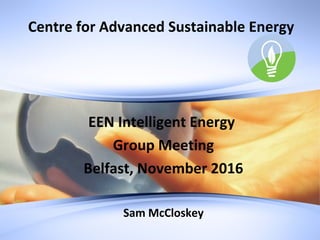 Centre for Advanced Sustainable Energy
EEN Intelligent Energy
Group Meeting
Belfast, November 2016
Sam McCloskey
 