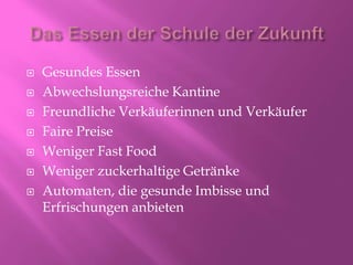  Gesundes Essen
 Abwechslungsreiche Kantine
 Freundliche Verkäuferinnen und Verkäufer
 Faire Preise
 Weniger Fast Food
 Weniger zuckerhaltige Getränke
 Automaten, die gesunde Imbisse und
Erfrischungen anbieten
 
