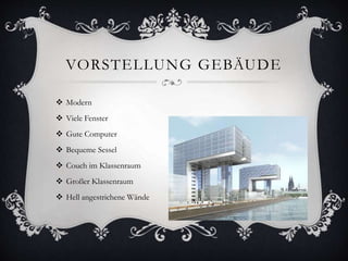 VORSTELLUNG GEBÄUDE
 Modern
 Viele Fenster
 Gute Computer
 Bequeme Sessel
 Couch im Klassenraum
 Großer Klassenraum
 Hell angestrichene Wände
 