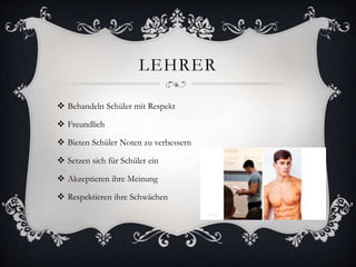 LEHRER
 Behandeln Schüler mit Respekt
 Freundlich
 Bieten Schüler Noten zu verbessern
 Setzen sich für Schüler ein
 Akzeptieren ihre Meinung
 Respektieren ihre Schwächen
 