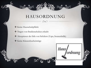 HAUSORDNUNG
 Keine Hausschuhpflicht
 Tragen von Straßenschuhen erlaubt
 Akzeptieren der Stils von Schülern (Caps, Sonnenbrille)
 Keine Klassenbucheinträge
 