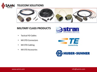 TELECOM SOLUTIONS




    MILITARY CLASS PRODUCTS

     •   Tactical FO Cables

     •   Mil STD Connectors

     •   Mil STD Cabling

     •   Mil STD Accesories




www.samm.com                  info@samm.com
 