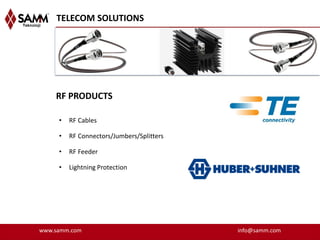 TELECOM SOLUTIONS




    RF PRODUCTS

     •   RF Cables

     •   RF Connectors/Jumbers/Splitters

     •   RF Feeder

     •   Lightning Protection




www.samm.com                               info@samm.com
 
