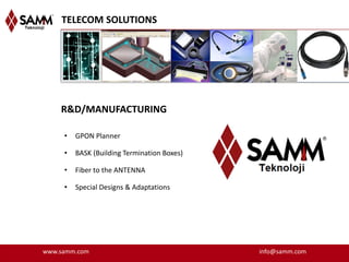 TELECOM SOLUTIONS




    R&D/MANUFACTURING

     •   GPON Planner

     •   BASK (Building Termination Boxes)

     •   Fiber to the ANTENNA

     •   Special Designs & Adaptations




www.samm.com                                 info@samm.com
 