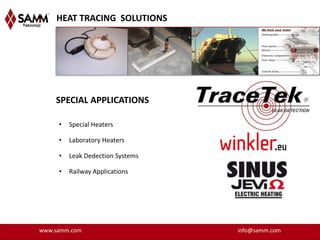 HEAT TRACING SOLUTIONS




    SPECIAL APPLICATIONS

     •   Special Heaters

     •   Laboratory Heaters

     •   Leak Dedection Systems

     •   Railway Applications




www.samm.com                      info@samm.com
 