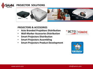PROJECTOR SOLUTIONS




      PROJECTORS & ACCESORIES
      • Acto Branded Projektors Distribution
      • Wall-Marker Accesories Distribution
      • Smart Projectors Distribution
      • Smart Projectors Assembling
      • Smart Projectors Product Development




www.samm.com                                   info@samm.com
 