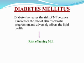 DIABETES MELLITUS
Diabetes increases the risk of MI because
it increases the rate of atherosclerotic
progression and adversely affects the lipid
profile
Risk of having M.I.
 