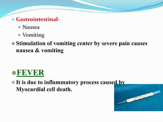  Gastrointestinal-
 Nausea
 Vomiting
Stimulation of vomiting center by severe pain causes
nausea & vomiting
FEVER
It is due to inflammatory process caused by
Myocardial cell death.
 