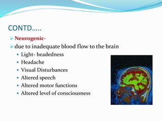 CONTD…..
 Neurogenic-
due to inadequate blood flow to the brain
 Light- headedness
 Headache
 Visual Disturbances
 Altered speech
 Altered motor functions
 Altered level of consciousness
 