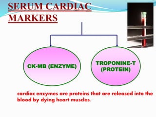 SERUM CARDIAC
MARKERS
CK-MB (ENZYME)
TROPONINE-T
(PROTEIN)
cardiac enzymes are proteins that are released into the
blood by dying heart muscles.
 