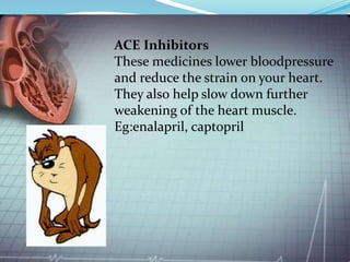 ACE Inhibitors
These medicines lower bloodpressure
and reduce the strain on your heart.
They also help slow down further
weakening of the heart muscle.
Eg:enalapril, captopril
 