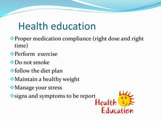 Health education
Proper medication compliance (right dose and right
time)
Perform exercise
Do not smoke
follow the diet plan
Maintain a healthy weight
Manage your stress
signs and symptoms to be reported to physician
 
