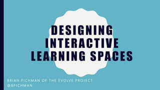 DESIGNING
INTERACTIVE
LEARNING SPACES
B R I A N P I C H M A N O F T H E E V O LV E P R O J E C T
@ B P I C H M A N
 