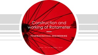 Construction and
working of Rotameter
P H A R M A C E U T I C A L E N G I N E E R I N G
D a t e - 1 0 t h o f O c t o b e r 2 0 1 9
 