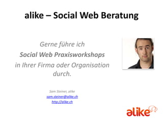 alike – Social Web Beratung

          Gerne führe ich
  Social Web Praxisworkshops
in Ihrer Firma oder Organisation
              durch.

            Sam Steiner, alike
          sam.steiner@alike.ch
             http://alike.ch
 
