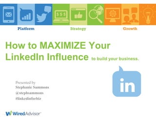 Platform

Strategy

Growth

How to MAXIMIZE Your
LinkedIn Influence to build your business.
Presented by
Stephanie Sammons
@stephsammons
#linkedinforbiz

 