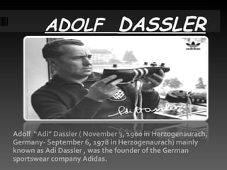 ADOLF  DASSLER Adolf  “Adi” Dassler ( November 3, 1900 in Herzogenaurach, Germany- September 6, 1978 in Herzogenaurach) mainly known as Adi Dassler , was the founder of the German sportswear company Adidas.  