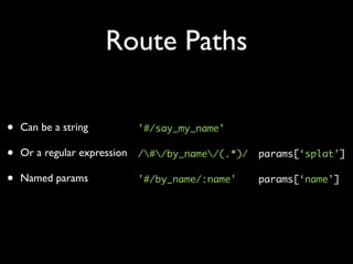 Route Paths

&bull;   Can be a string      '#/say_my_name'

&bull;   Or a regular expression /#/by_name/(.*)/ params[&lsquo;splat&rsquo;]

&bull;   Named params         '#/by_name/:name'     params[&lsquo;name&rsquo;]
 