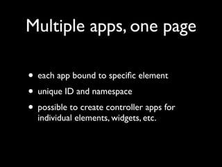 Multiple apps, one page

&bull; each app bound to speciﬁc element
&bull; unique ID and namespace
&bull; possible to create controller apps for
  individual elements, widgets, etc.
 