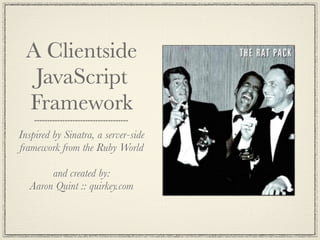 A Clientside
  JavaScript
 Framework
Inspired by Sinatra, a server-side
framework from the Ruby World

       and created by:
  Aaron Quint :: quirkey.com
 