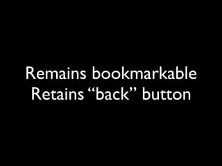 Remains bookmarkable
 Retains &ldquo;back&rdquo; button
 
