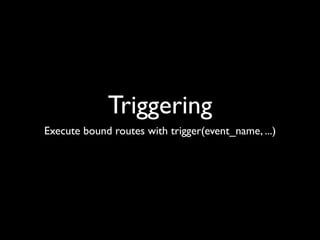 Triggering
Execute bound routes with trigger(event_name, ...)
 