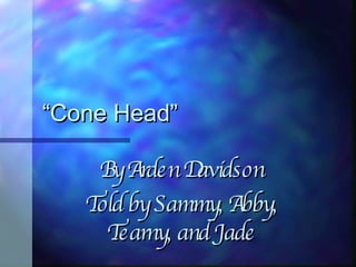 “ Cone Head” By Arden Davidson Told by Sammy, Abby, Tearny, and Jade 