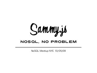 Sammy.js
NOSQL, NO PROBLEM
NoSQL Meetup NYC 10/05/09
 