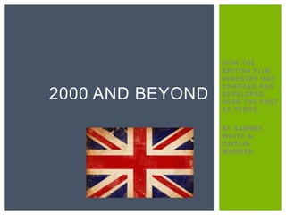 HOW THE
                  BRITISH FLIM
                  INDUSTRY HAS
                  CHANGED AND
2000 AND BEYOND   DEVELOPED
                  OVER THE PAST
                  10 YEARS.

                  BY SAMMIE
                  WHITE &
                  CAITLIN
                  WARREN
 